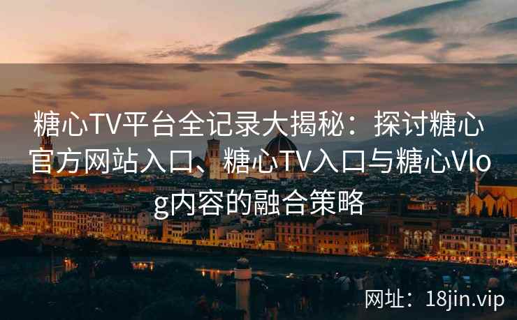 糖心TV平台全记录大揭秘：探讨糖心官方网站入口、糖心TV入口与糖心Vlog内容的融合策略