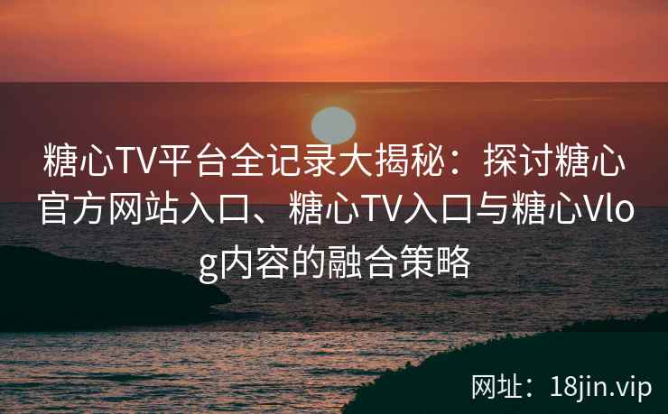 糖心TV平台全记录大揭秘：探讨糖心官方网站入口、糖心TV入口与糖心Vlog内容的融合策略