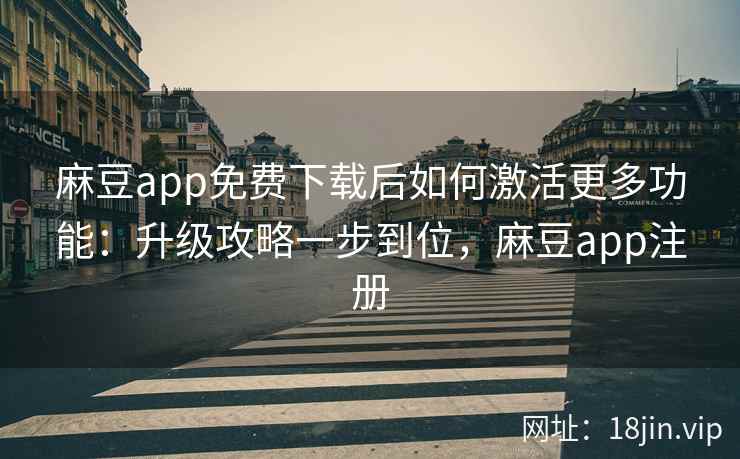 麻豆app免费下载后如何激活更多功能：升级攻略一步到位，麻豆app注册