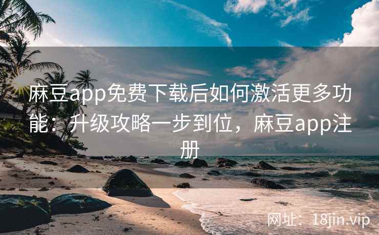 麻豆app免费下载后如何激活更多功能：升级攻略一步到位，麻豆app注册