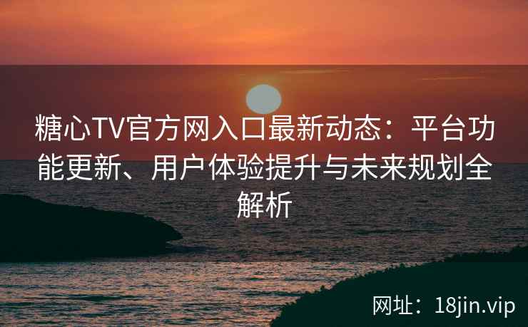 糖心TV官方网入口最新动态：平台功能更新、用户体验提升与未来规划全解析
