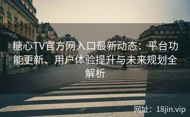 糖心TV官方网入口最新动态：平台功能更新、用户体验提升与未来规划全解析