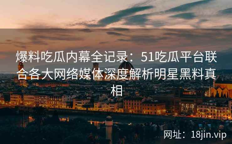 爆料吃瓜内幕全记录：51吃瓜平台联合各大网络媒体深度解析明星黑料真相
