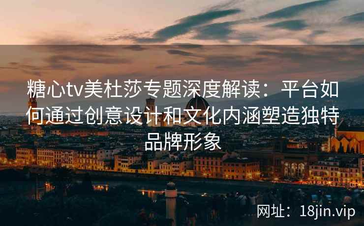 糖心tv美杜莎专题深度解读：平台如何通过创意设计和文化内涵塑造独特品牌形象