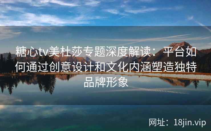糖心tv美杜莎专题深度解读：平台如何通过创意设计和文化内涵塑造独特品牌形象