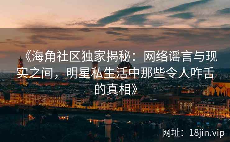 《海角社区独家揭秘：网络谣言与现实之间，明星私生活中那些令人咋舌的真相》