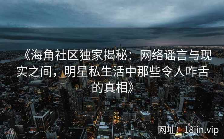 《海角社区独家揭秘：网络谣言与现实之间，明星私生活中那些令人咋舌的真相》
