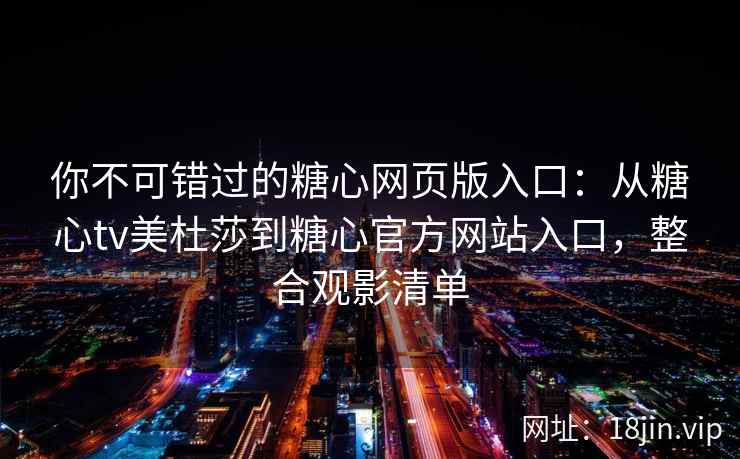 你不可错过的糖心网页版入口：从糖心tv美杜莎到糖心官方网站入口，整合观影清单