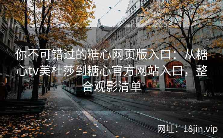 你不可错过的糖心网页版入口：从糖心tv美杜莎到糖心官方网站入口，整合观影清单