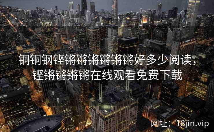铜铜钢铿锵锵锵锵锵锵好多少阅读，铿锵锵锵锵在线观看免费下载