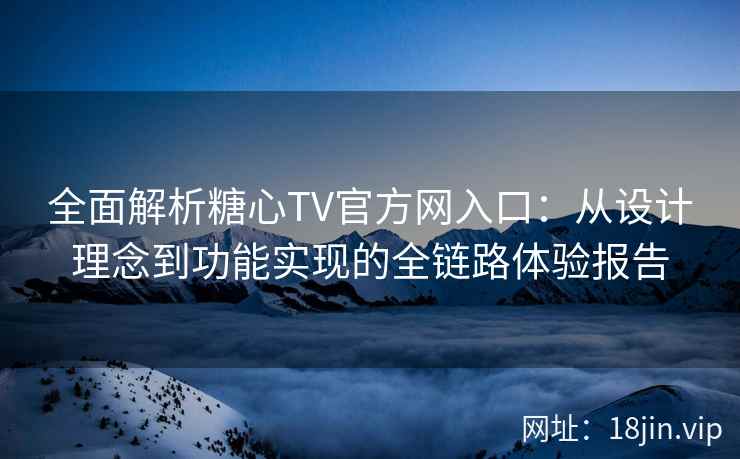 全面解析糖心TV官方网入口：从设计理念到功能实现的全链路体验报告