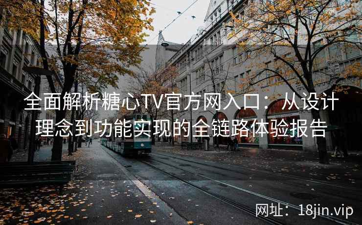 全面解析糖心TV官方网入口：从设计理念到功能实现的全链路体验报告