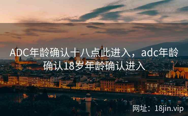 ADC年龄确认十八点此进入，adc年龄确认18岁年龄确认进入