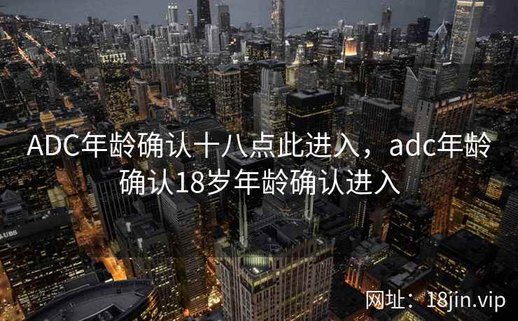 ADC年龄确认十八点此进入，adc年龄确认18岁年龄确认进入