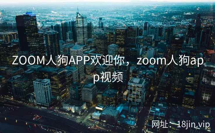 ZOOM人狗APP欢迎你，zoom人狗app视频