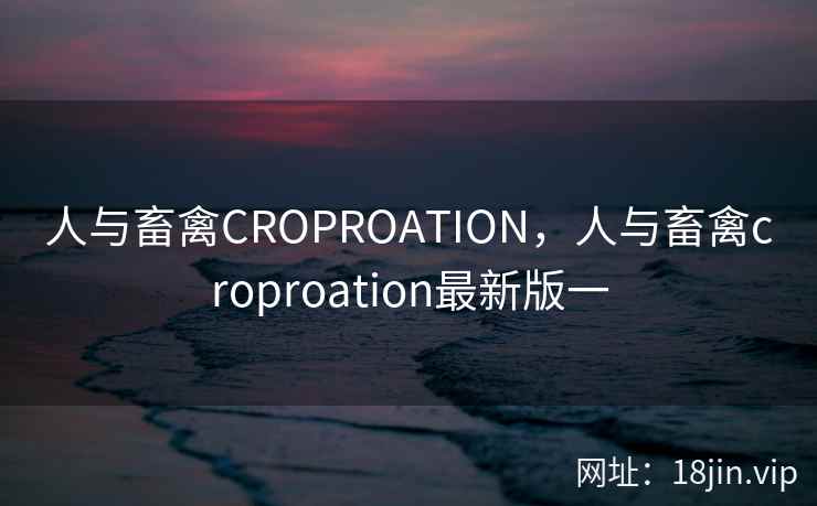人与畜禽CROPROATION，人与畜禽croproation最新版一