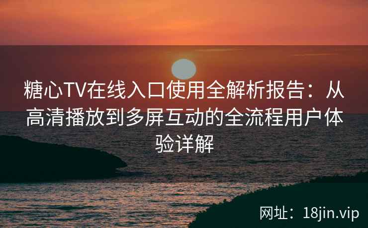 糖心TV在线入口使用全解析报告：从高清播放到多屏互动的全流程用户体验详解