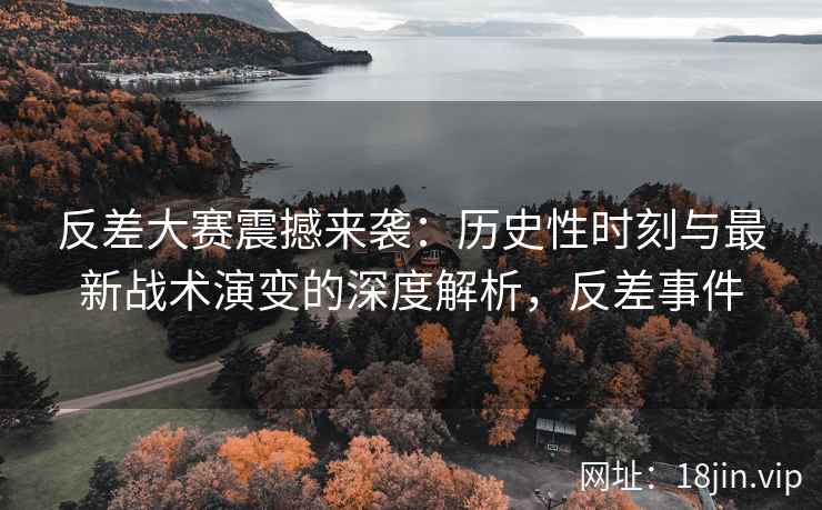 反差大赛震撼来袭：历史性时刻与最新战术演变的深度解析，反差事件